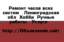 Ремонт часов всех систем - Ленинградская обл. Хобби. Ручные работы » Услуги   